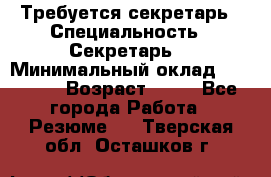 Требуется секретарь › Специальность ­ Секретарь  › Минимальный оклад ­ 38 500 › Возраст ­ 20 - Все города Работа » Резюме   . Тверская обл.,Осташков г.